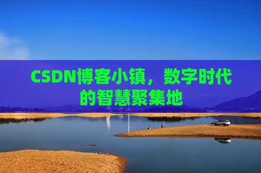 CSDN博客小镇，数字时代的智慧聚集地