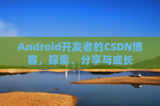Android开发者的CSDN博客，探索、分享与成长